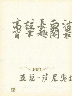 高校长白沽无弹窗笔趣阁最新章节