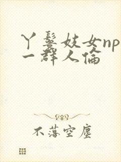 丫鬟妓女np被一群人伦