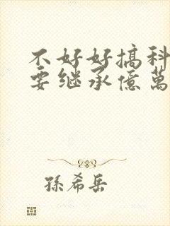 不好好搞科研就要继承亿万家产