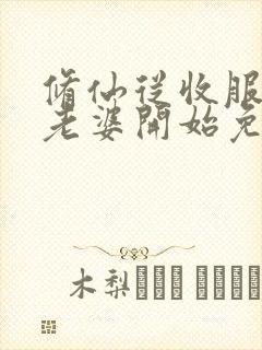 修仙从收服邻居老婆开始免费阅读