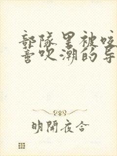 部队里被咬住花蒂吹潮的导演是谁