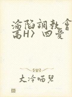 沦陷调教会所〈高H〉四爱