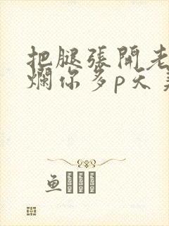 把腿张开老子臊烂你多p天美传媒