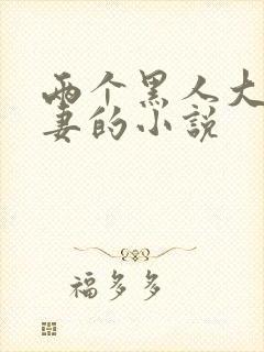 两个黑人大战娇妻的小说