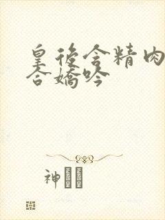 皇后含精肉臀迎合娇吟