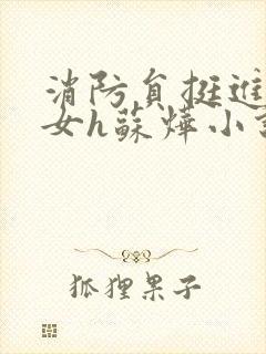 消防员挺进乖乖女h苏烨小说