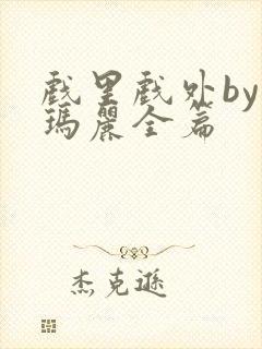 戏里戏外by苏玛丽全篇