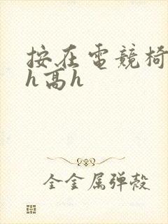 按在电竞椅上ch高h