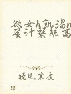 欲女h饥渴np蜜汁系统高hnp