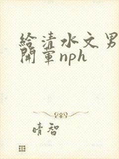 给清水文男主们开荤nph