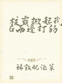 校霸掀起我光PG两边打的