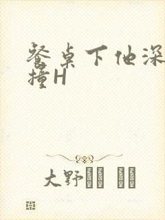 餐桌下他深深顶撞H