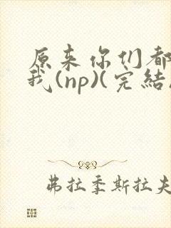 原来你们都想上我(np)(完结)