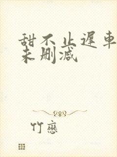 甜不止迟车浴室未删减