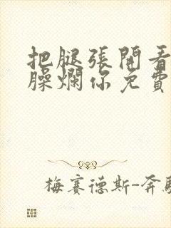 把腿张开看老子臊烂你免费