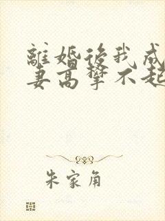 离婚后我成了前妻高攀不起的神