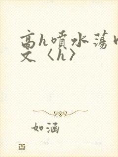 高h喷水荡肉欲文〈h〉