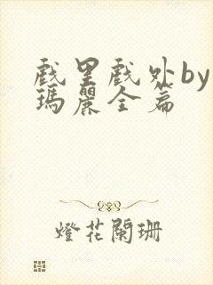 戏里戏外by苏玛丽全篇