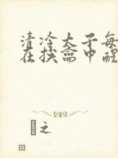 清冷太子每日都在挨龠中醒来小说