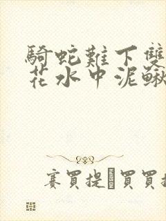 骑蛇难下双金银花水中泥鳅双男主