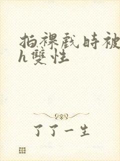 拍裸戏时被c了h双性