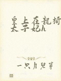 皇上在龙椅上c太子妃h