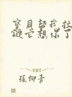 宝贝帮我拉开拉链它想你了