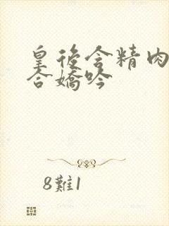 皇后含精肉臀迎合娇吟