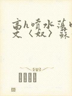 高h喷水荡肉欲文〈奴〉苏妖精