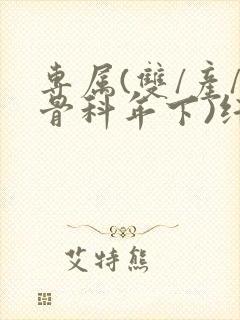 专属(双/产/骨科年下)纤仟