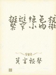 挺进绝色校花的紧窄小肉微博