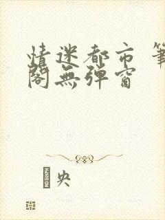 情迷都市 笔趣阁无弹窗