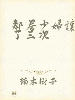 邻居少妇让我爽了三次