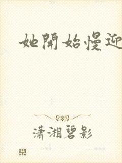 她开始慢迎迎合