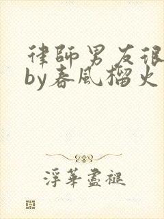 律师男友很难撩by春风榴火