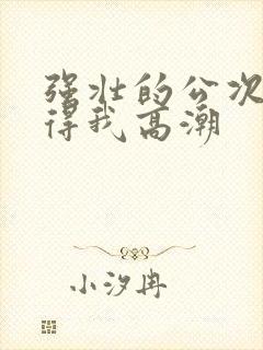 强壮的公次次弄得我高潮