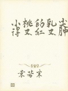 小桃的乳尖被吸得又红又肿