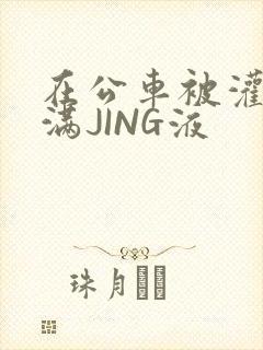 在公车被灌强行满JING液