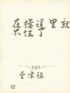 在楼道里就控制不住了