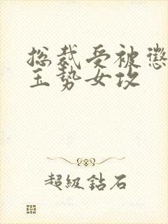 总裁受被惩罚戴玉势女攻