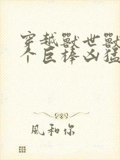 穿越兽世兽王个个巨棒凶猛