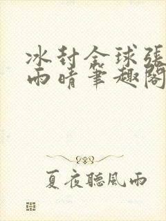 冰封全球张奕方雨晴笔趣阁