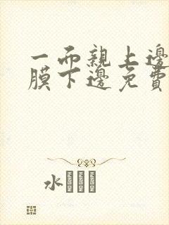 一面亲上边一面膜下边免费阅读