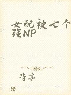 女配被七个男主强NP