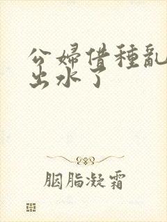 公妇借种乱h日出水了