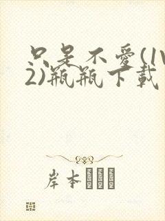 只是不爱(1V2)瓶瓶下载