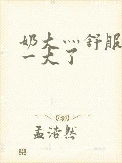 奶大灬舒服灬太一大了