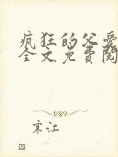 疯狂的父爱小说全文免费阅读