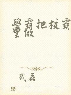 学霸把校霸往死里做