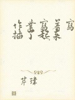 作业写着写着就插了起来